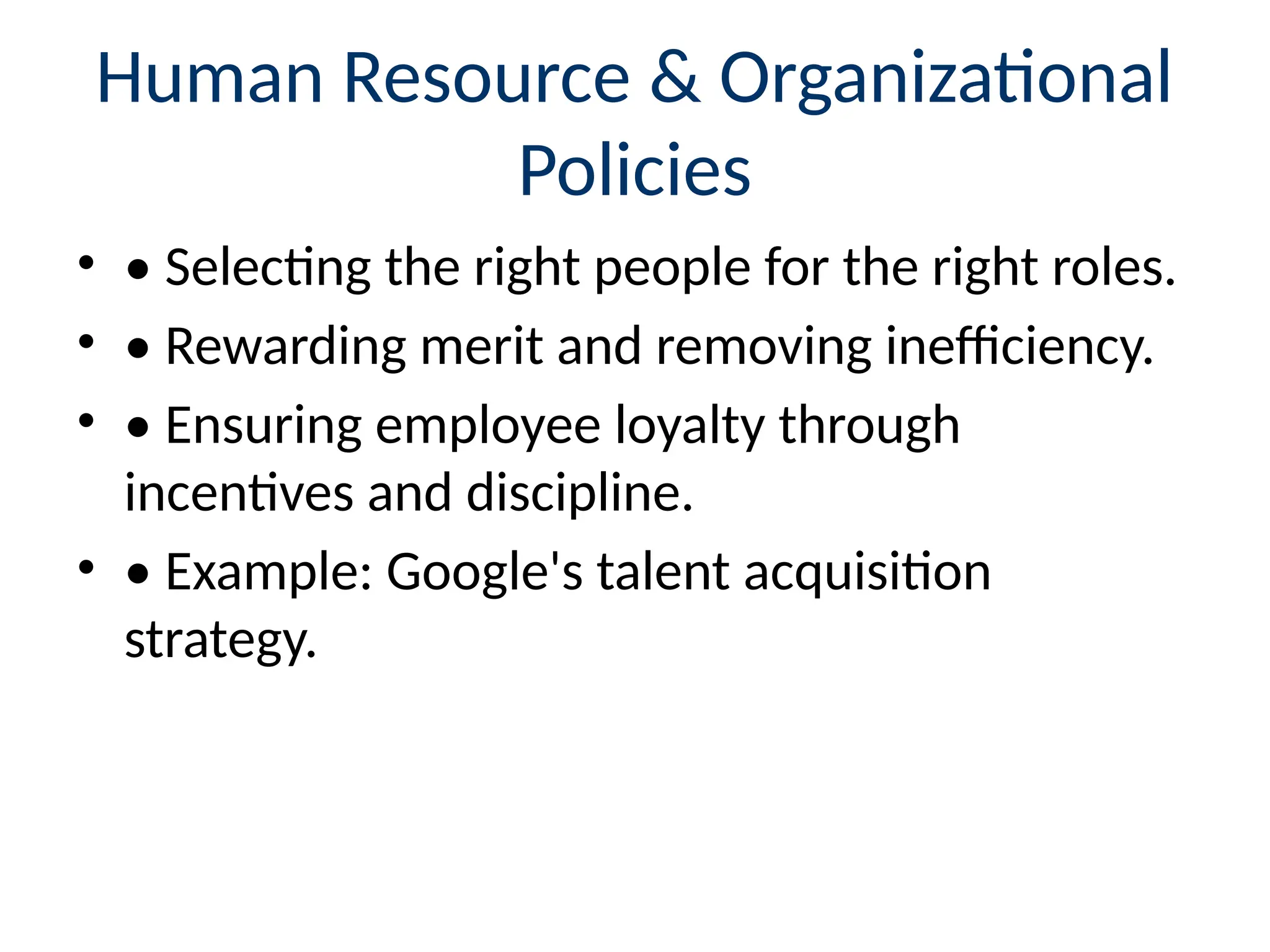 Human Resource & Organizational
Policies
• • Selecting the right people for the right roles.
• • Rewarding merit and removing inefficiency.
• • Ensuring employee loyalty through
incentives and discipline.
• • Example: Google's talent acquisition
strategy.
 