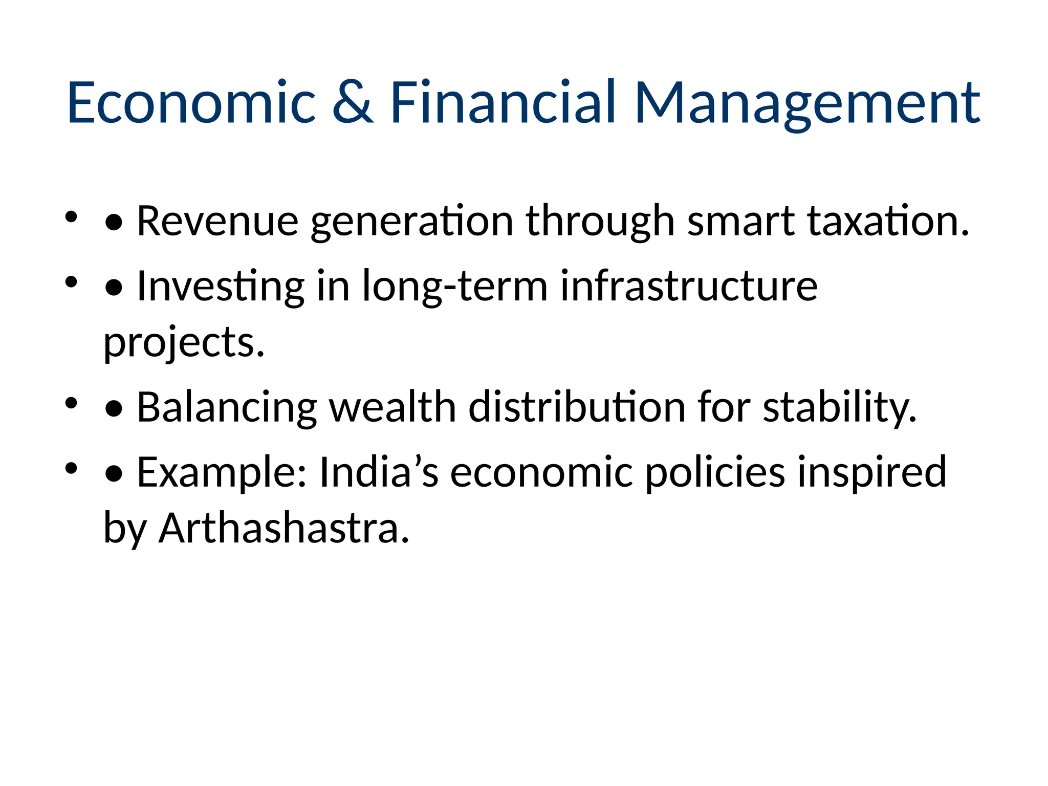 Economic & Financial Management
• • Revenue generation through smart taxation.
• • Investing in long-term infrastructure
projects.
• • Balancing wealth distribution for stability.
• • Example: India’s economic policies inspired
by Arthashastra.
 