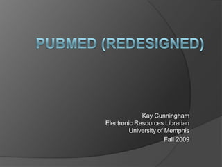 PubMed (Redesigned) Kay CunninghamElectronic Resources LibrarianUniversity of Memphis Fall 2009 