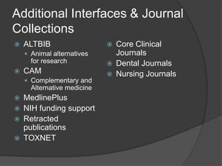 Additional Interfaces & Journal CollectionsALTBIBAnimal alternatives for researchCAMComplementary and Alternative medicineMedlinePlusNIH funding supportRetracted publicationsTOXNETCore Clinical JournalsDental JournalsNursing Journals