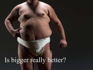 Is bigger really better?
 