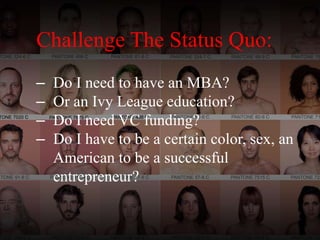 Challenge The Status Quo:
– Do I need to have an MBA?
– Or an Ivy League education?
– Do I need VC funding?
– Do I have to be a certain color, sex, an
American to be a successful
entrepreneur?
 