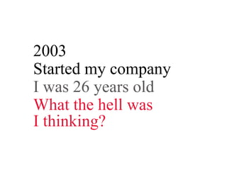 2003
Started my company
I was 26 years old
What the hell was
I thinking?
 
