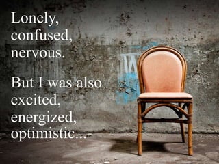Lonely,
confused,
nervous.
But I was also
excited,
energized,
optimistic...
 