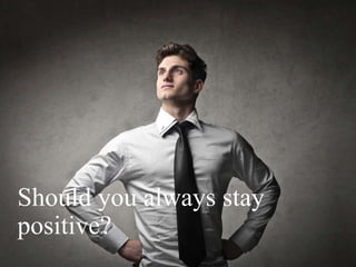 Should you always stay
positive?
 