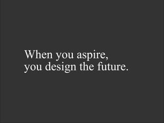 When you aspire,
you design the future.
 