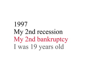 1997
My 2nd recession
My 2nd bankruptcy
I was 19 years old
 