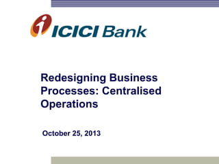 Redesigning Business
Processes: Centralised
Operations
October 25, 2013
 