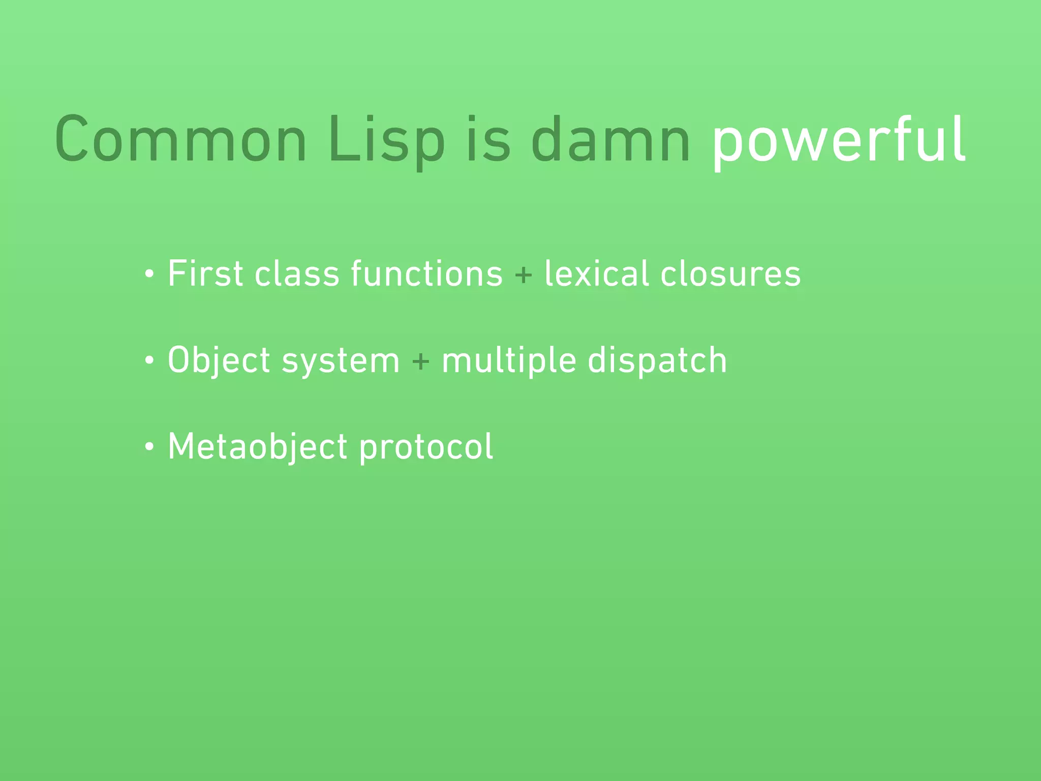 Common Lisp is damn powerful 
• First class functions + lexical closures 
• Object system + multiple dispatch 
• Metaobject protocol 
 