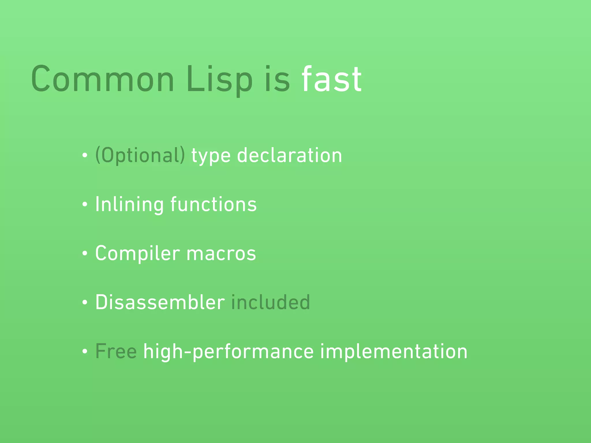 Common Lisp is fast 
• (Optional) type declaration 
• Inlining functions 
• Compiler macros 
• Disassembler included 
• Free high-performance implementation 
 