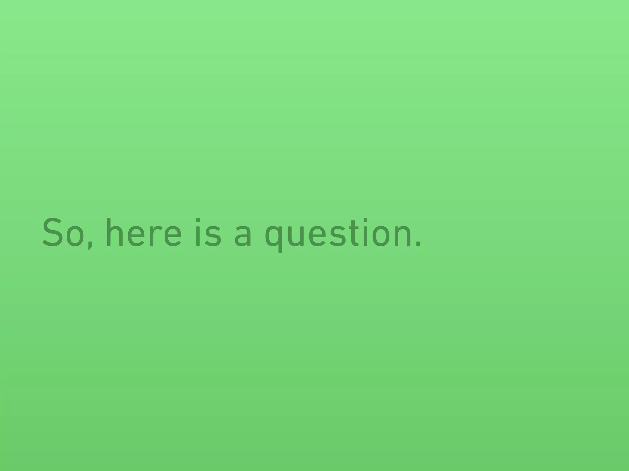 So, here is a question. 
 