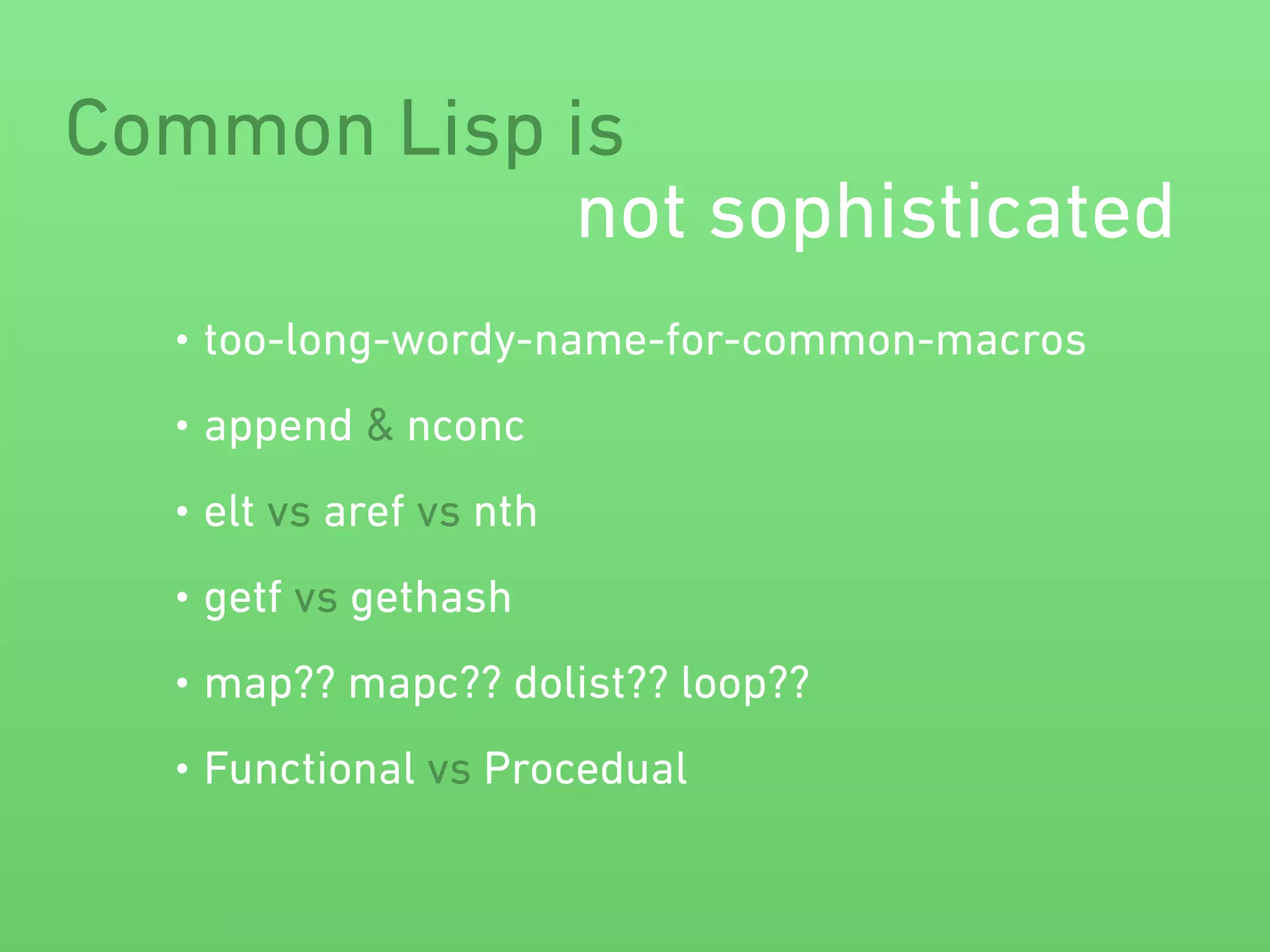 Common Lisp is 
not sophisticated 
• too-long-wordy-name-for-common-macros 
• append & nconc 
• elt vs aref vs nth 
• getf vs gethash 
• map?? mapc?? dolist?? loop?? 
• Functional vs Procedual 
 