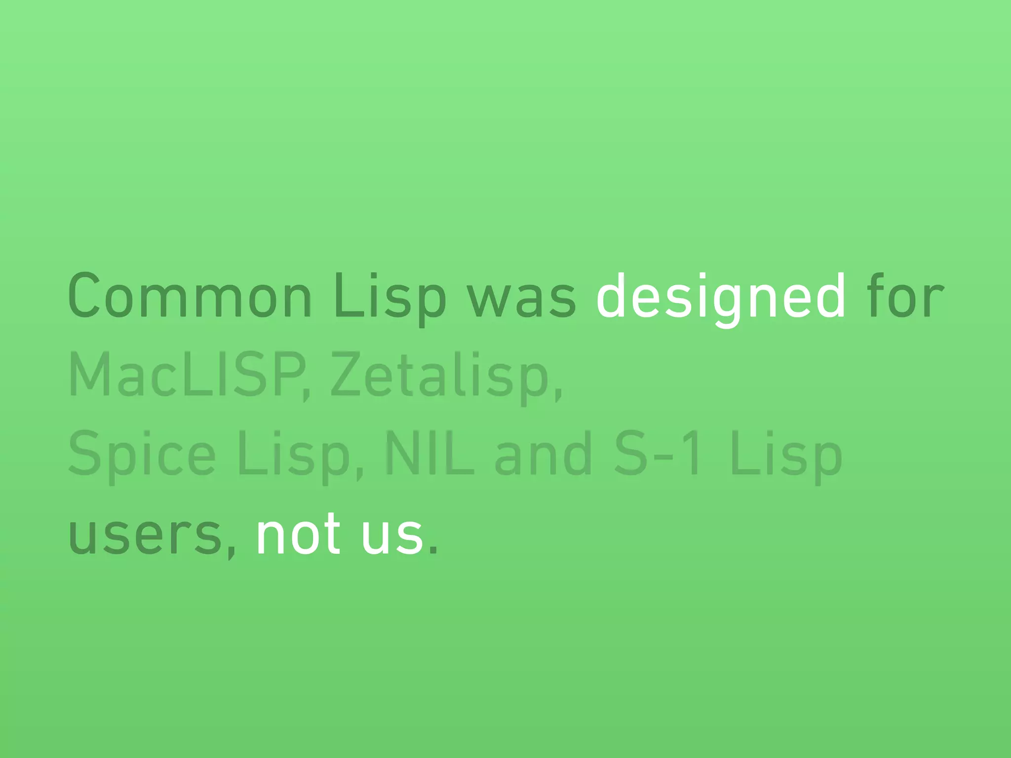 Common Lisp was designed for 
MacLISP, Zetalisp, 
Spice Lisp, NIL and S-1 Lisp 
users, not us. 
 