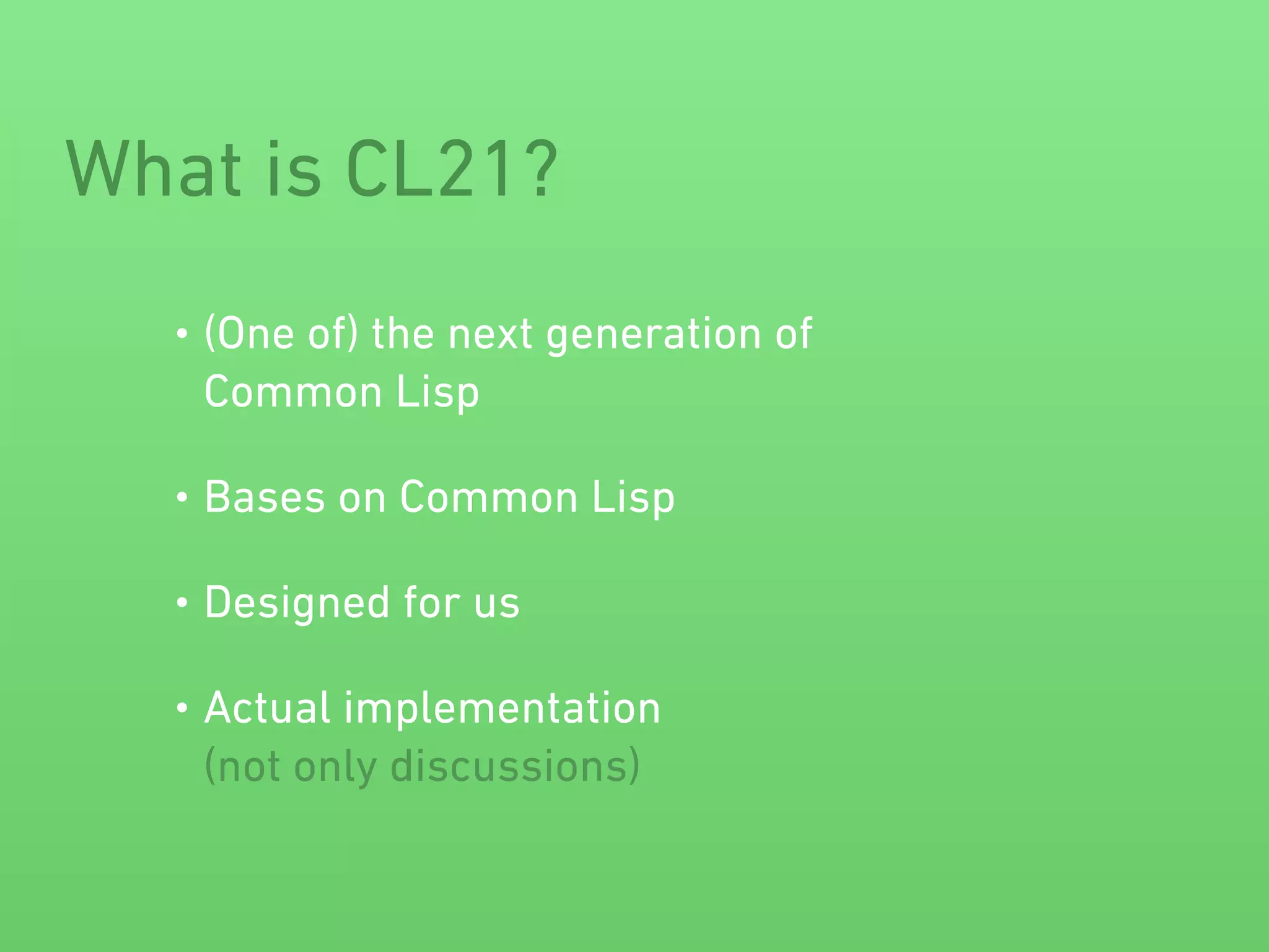 What is CL21? 
• (One of) the next generation of 
Common Lisp 
• Bases on Common Lisp 
• Designed for us 
• Actual implementation 
(not only discussions) 
 