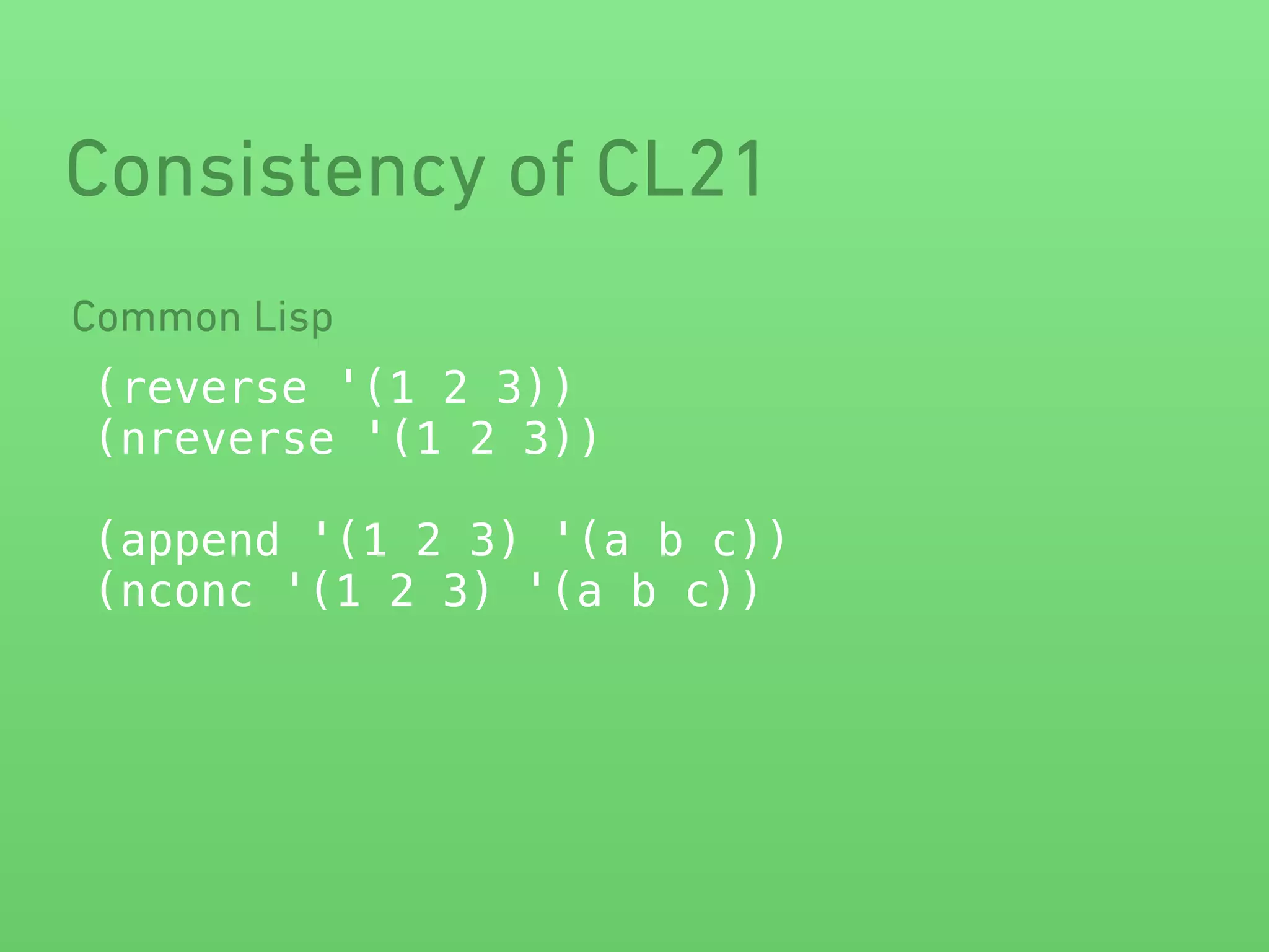 Consistency of CL21 
Common Lisp 
(reverse '(1 2 3)) 
(nreverse '(1 2 3)) 
! 
(append '(1 2 3) '(a b c)) 
(nconc '(1 2 3) '(a b c)) 
 