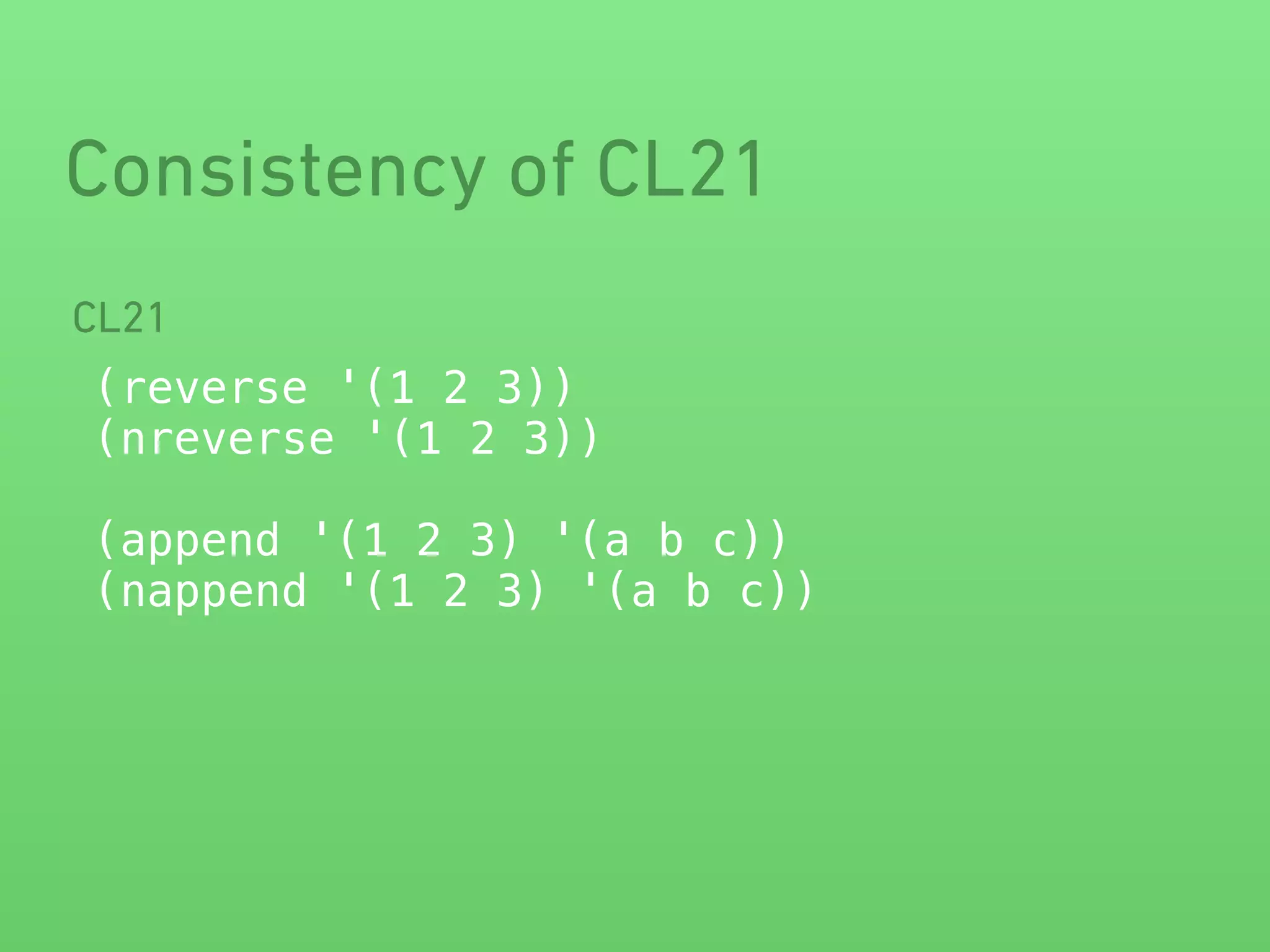 Consistency of CL21 
CL21 
(reverse '(1 2 3)) 
(nreverse '(1 2 3)) 
! 
(append '(1 2 3) '(a b c)) 
(nappend '(1 2 3) '(a b c)) 
 