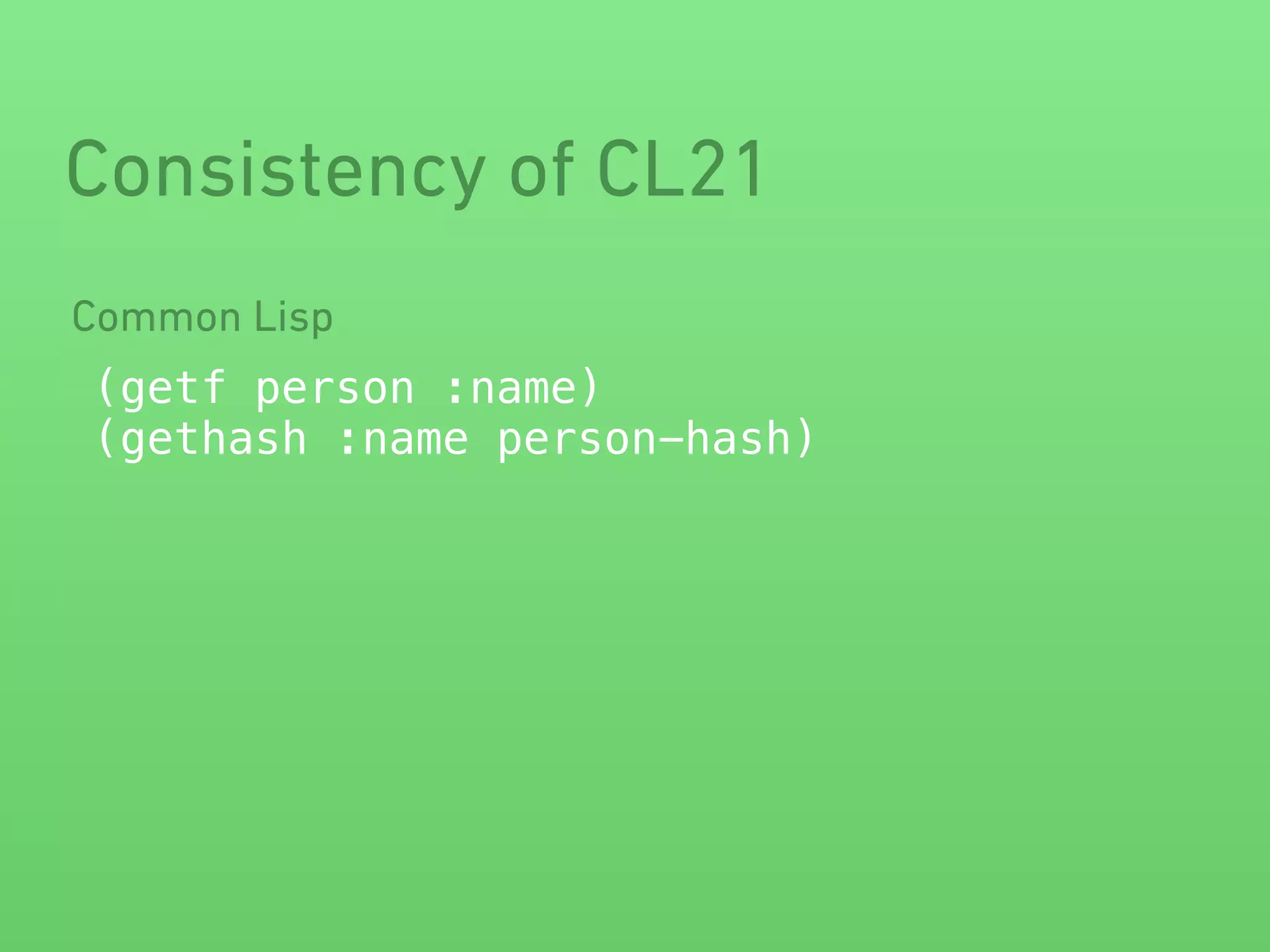 Consistency of CL21 
Common Lisp 
(getf person :name) 
(gethash :name person-hash) 
 