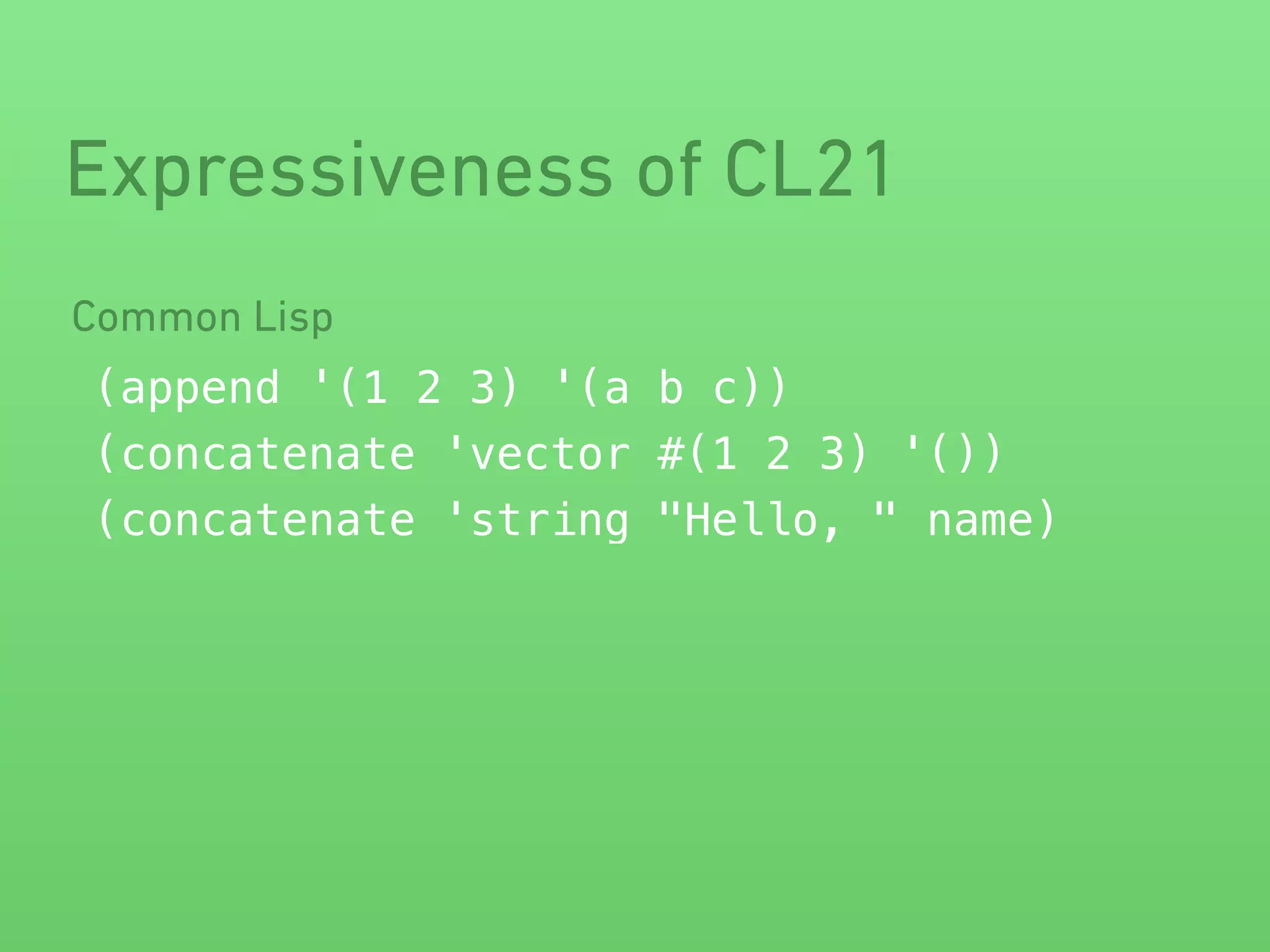 Expressiveness of CL21 
Common Lisp 
(append '(1 2 3) '(a b c)) 
(concatenate 'vector #(1 2 3) '()) 
(concatenate 'string "Hello, " name) 
 