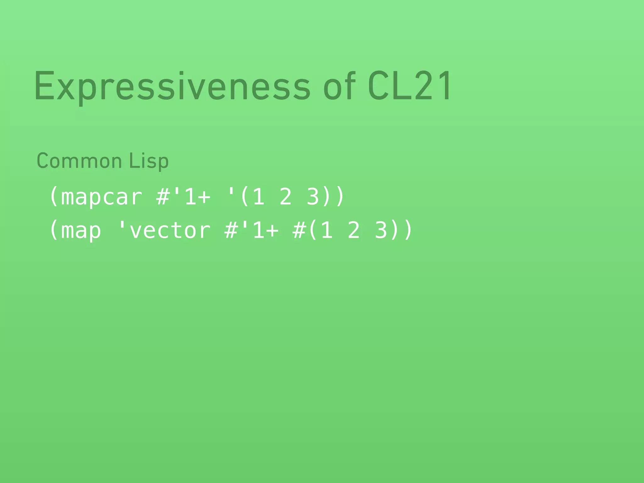 Expressiveness of CL21 
Common Lisp 
(mapcar #'1+ '(1 2 3)) 
(map 'vector #'1+ #(1 2 3)) 
 