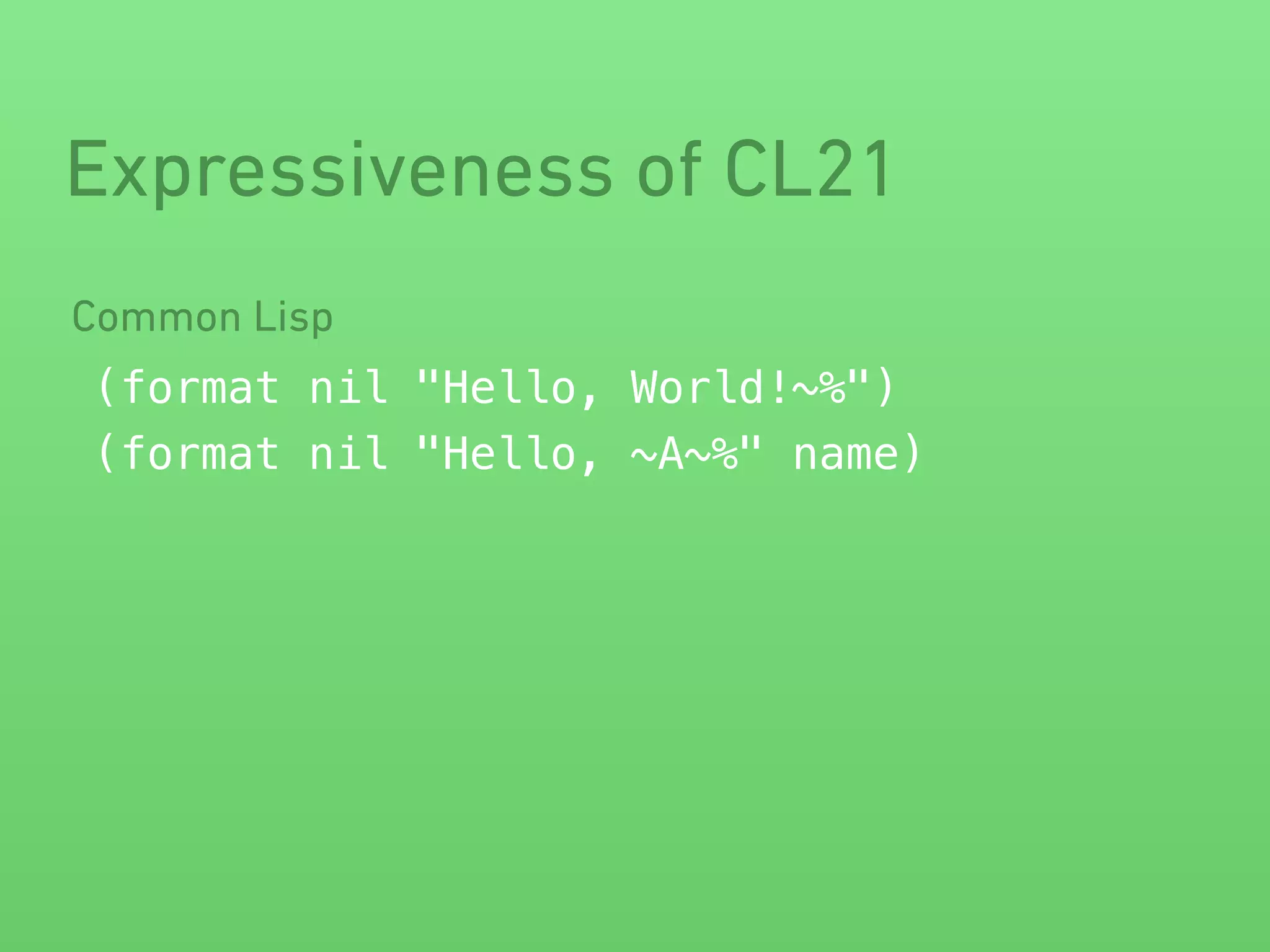 Expressiveness of CL21 
Common Lisp 
(format nil "Hello, World!~%") 
(format nil "Hello, ~A~%" name) 
 