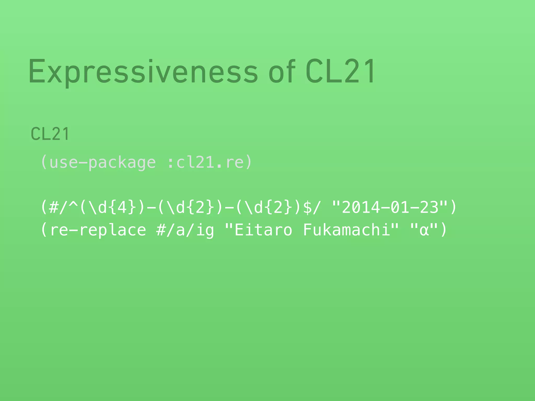 Expressiveness of CL21 
CL21 
(use-package :cl21.re) 
! 
(#/^(d{4})-(d{2})-(d{2})$/ "2014-01-23") 
(re-replace #/a/ig "Eitaro Fukamachi" "α") 
 