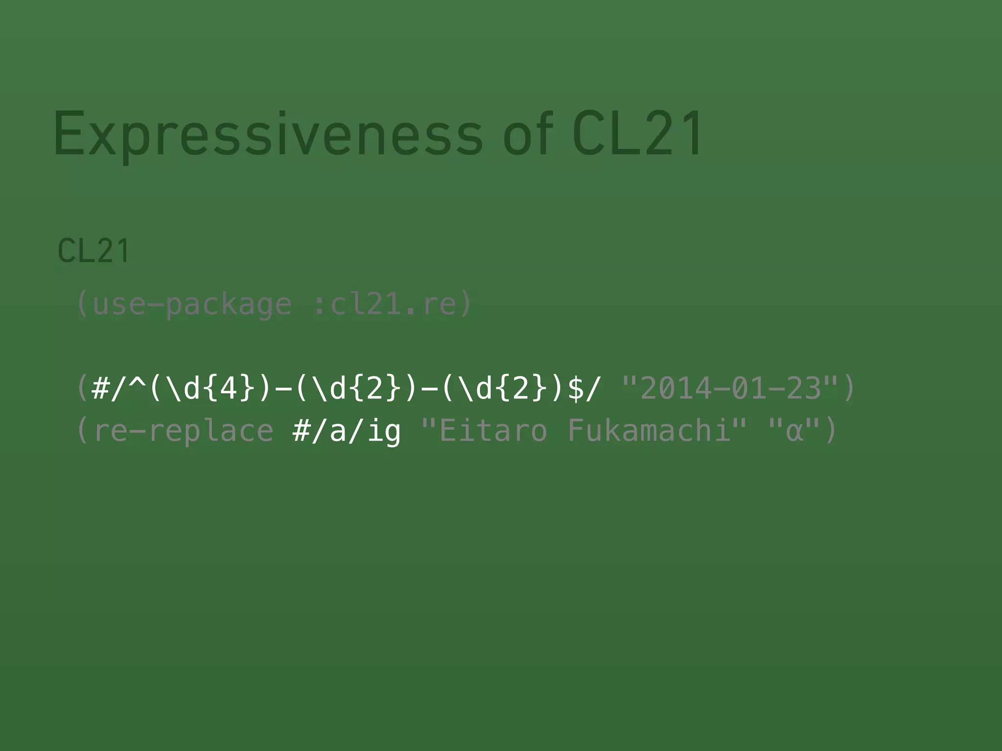 Expressiveness of CL21 
CL21 
! 
(use-package :cl21.re) 
! 
(#/^(#/^(d{4})-(d{2})-(d{2})$/ 
"2014-01-23") 
(re-replace #/a/ig 
"Eitaro Fukamachi" "α") 
 