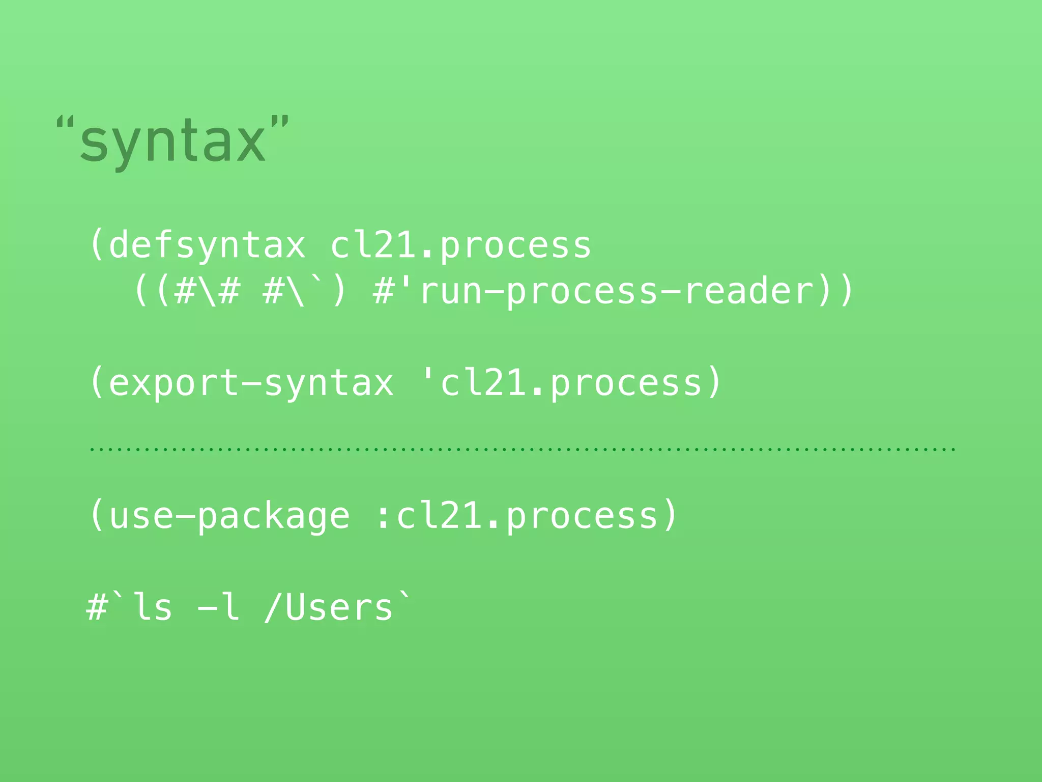 “syntax” 
(defsyntax cl21.process 
((## #`) #'run-process-reader)) 
! 
(export-syntax 'cl21.process) 
(use-package :cl21.process) 
! 
#`ls -l /Users` 
 