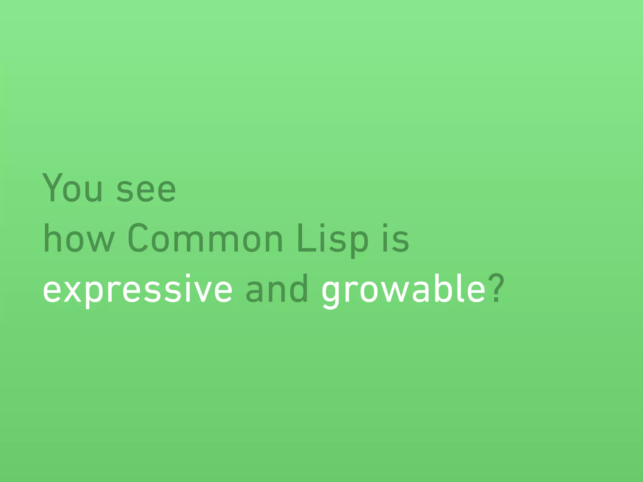 You see 
how Common Lisp is 
expressive and growable? 
 