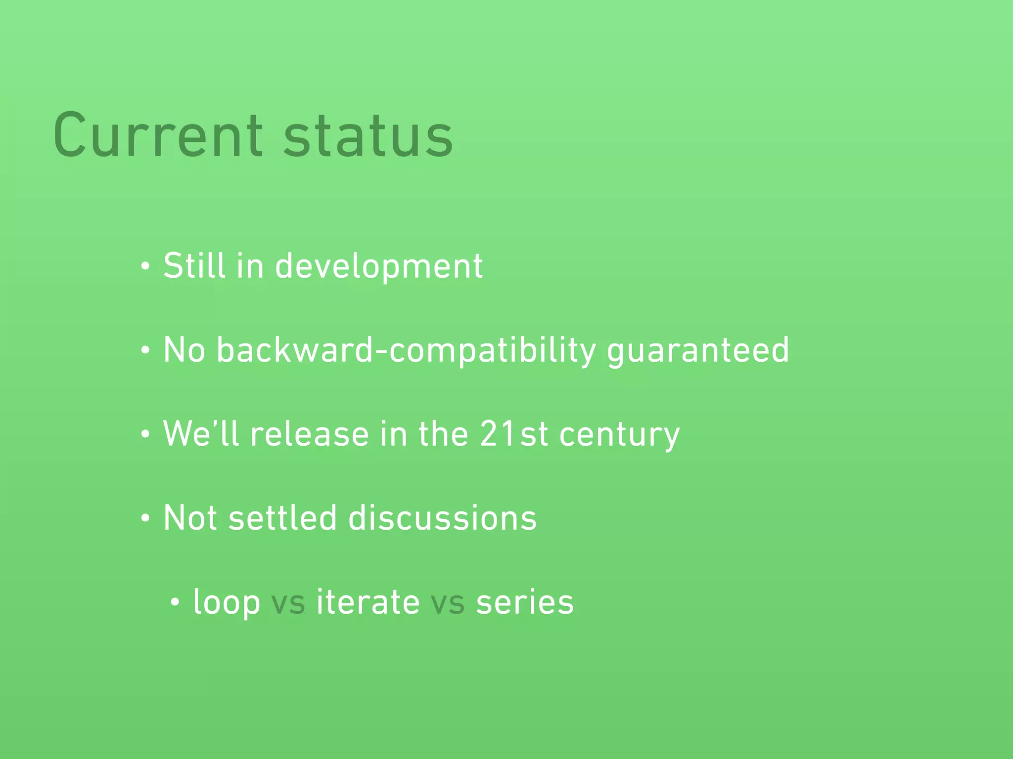Current status 
• Still in development 
• No backward-compatibility guaranteed 
• We’ll release in the 21st century 
• Not settled discussions 
• loop vs iterate vs series 
 