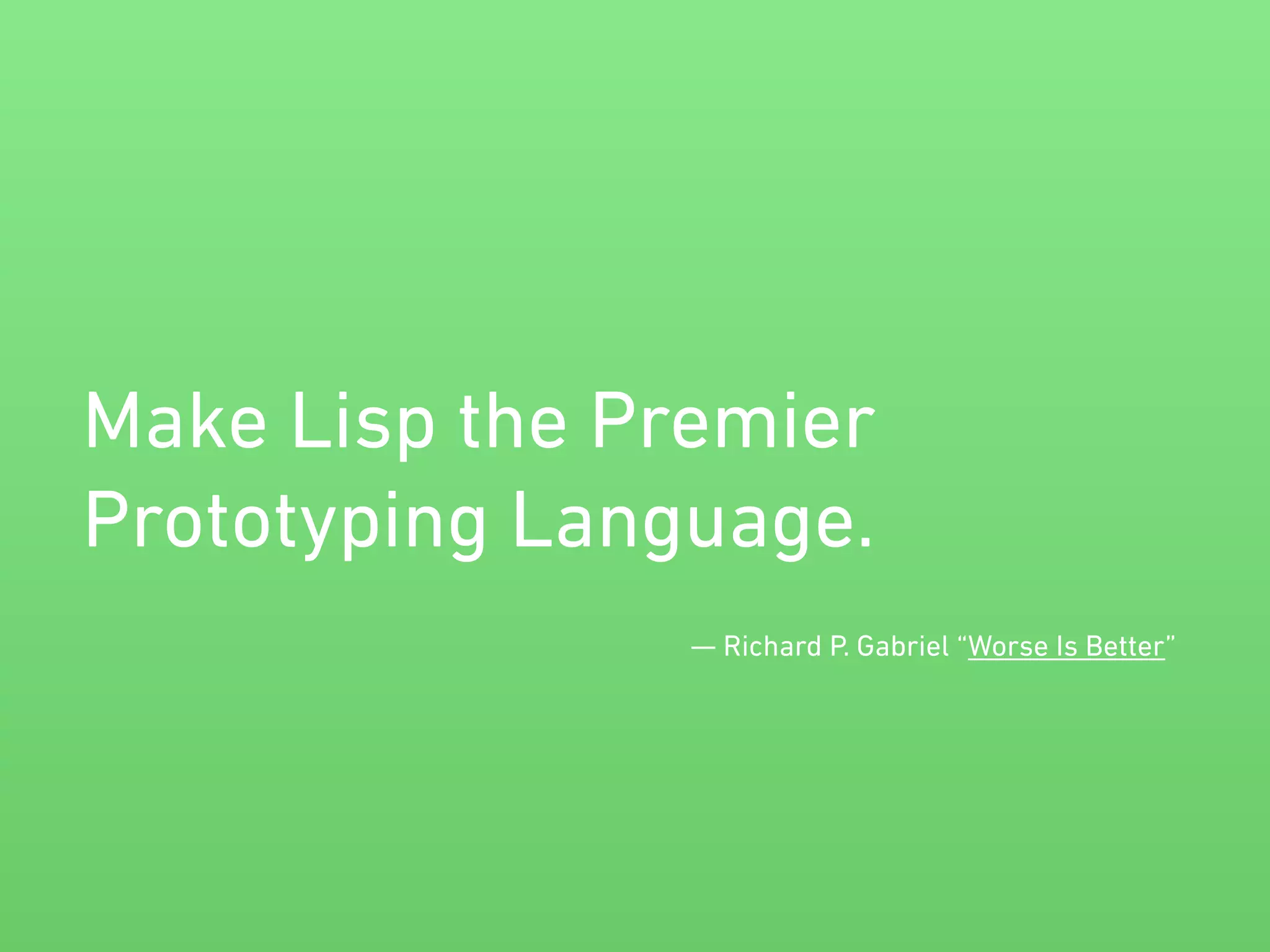Make Lisp the Premier 
Prototyping Language. 
— Richard P. Gabriel “Worse Is Better” 
 