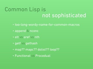 Common Lisp is 
not sophisticated 
• too-long-wordy-name-for-common-macros 
• append & nconc 
• elt vs aref vs nth 
• getf vs gethash 
• map?? mapc?? dolist?? loop?? 
• Functional vs Procedual 
 
