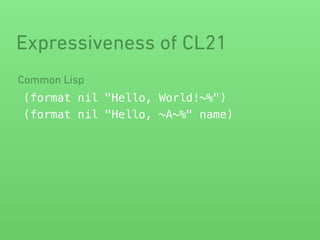 Expressiveness of CL21 
Common Lisp 
(format nil "Hello, World!~%") 
(format nil "Hello, ~A~%" name) 
 
