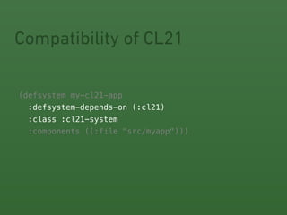 Compatibility of CL21 
(! 
defsystem my-cl21-app 
:defsystem-depends-on (:cl21) 
:class :cl21-system 
:components ((:file "src/myapp"))) 
 
