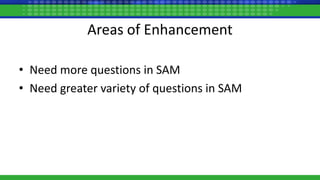 Areas of Enhancement
• Need more questions in SAM
• Need greater variety of questions in SAM
 