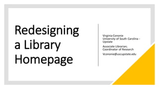 Redesigning
a Library
Homepage
Virginia Cononie
University of South Carolina -
Upstate
Associate Librarian;
Coordinator of Research
Vcononie@uscupstate.edu
 