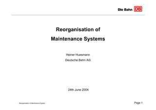 Reorganisation of Maintenance System Page 1
Reorganisation of
Maintenance Systems
Heiner Huesmann
Deutsche Bahn AG
24th June 2004
 