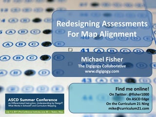 Redesigning Assessments For Map Alignment Michael Fisher The Digigogy Collaborative www.digigogy.com Find me online! On Twitter: @fisher1000 On ASCD Edge On the Curriculum 21 Ning mike@curriculum21.com 