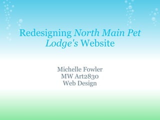 Redesigning  North Main Pet Lodge's  Website Michelle Fowler MW Art2830 Web Design 
