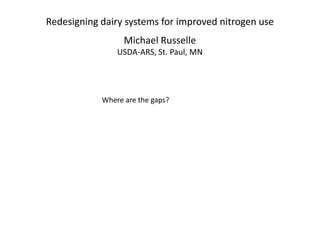 Redesigning dairy systems for improved nitrogen use
                  Michael Russelle
                USDA-ARS, St. Paul, MN




            Where are the gaps?
 