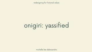 onigiri: yassified
redesigning for fictional values
michelle lee dalessandro
 