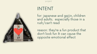 INTENT
for: japanese and gaijin, children
and adults. especially those in a
rush/can’t read
reason: they’re a fun product that
don’t look fun & can cause the
opposite emotional effect
project
 