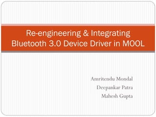 Amritendu Mondal
Deepankar Patra
Mahesh Gupta
Re-engineering & Integrating
Bluetooth 3.0 Device Driver in MOOL
 