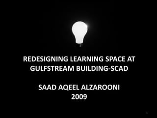 REDESIGNING LEARNING SPACE AT
  GULFSTREAM BUILDING-SCAD

   SAAD AQEEL ALZAROONI
           2009
                                1
 