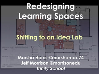 Redesigning
Learning Spaces
Shifting to an Idea Lab
Marsha Harris @marshamac74
Jeff Morrison @morrisonedu
Trinity School

 