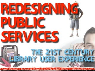 Redesigning
Public
Services
            the 21st Century
      library user experience
david lee king • topeka & shawnee county public library • davidleeking.com
 