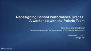 Redesigning School Performance Grades:
A workshop with the Polaris Team
Brian Gong and Chris Brandt
The National Center for the Improvement of Educational Assessment
September 12, 2022
Raleigh, NC
 