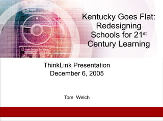 Kentucky Goes Flat: Redesigning Schools for 21 st  Century Learning ThinkLink Presentation December 6, 2005 Tom  Welch 