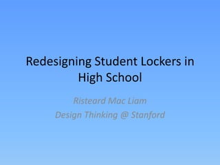 Redesigning Student Lockers in
High School
Risteard Mac Liam
Design Thinking @ Stanford
 