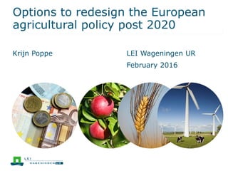 Options to redesign the European
agricultural policy post 2020
Krijn Poppe LEI Wageningen UR
February 2016
 