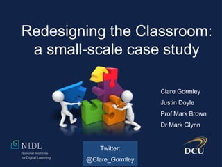 @glynnmark
Redesigning the Classroom:
a small-scale case study
Clare Gormley
Justin Doyle
Prof Mark Brown
Dr Mark Glynn
Twitter:
@Clare_Gormley
 
